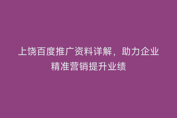 上饶百度推广资料详解，助力企业精准营销提升业绩