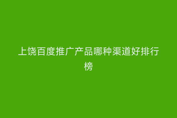 上饶百度推广产品哪种渠道好排行榜