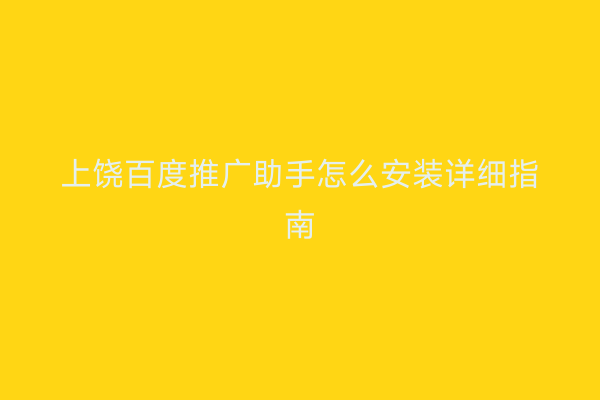 上饶百度推广助手怎么安装详细指南