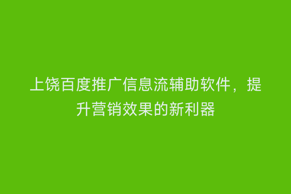上饶百度推广信息流辅助软件,提升营销效果的新利器