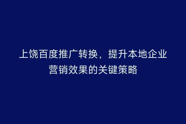 上饶百度推广转换，提升本地企业营销效果的关键策略