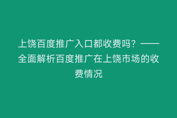 上饶百度推广入口都收费吗?——全面解析百度推广在上饶市场的收费情况