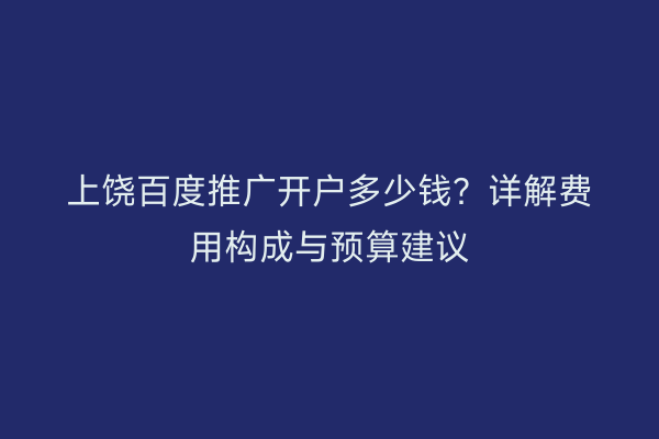 上饶百度推广开户多少钱?详解费用构成与预算建议