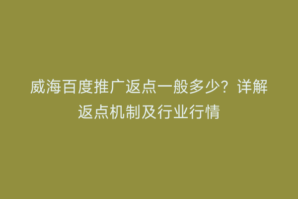 威海百度推广返点一般多少？详解返点机制及行业行情