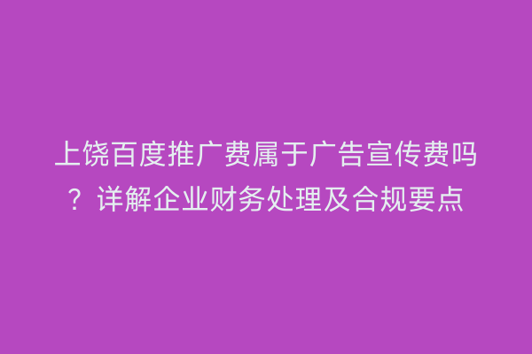 上饶百度推广费属于广告宣传费吗？详解企业财务处理及合规要点