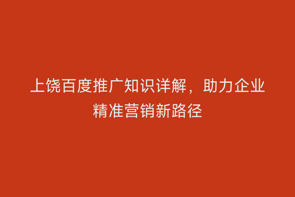 上饶百度推广知识详解,助力企业精准营销新路径