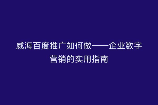 威海百度推广如何做——企业数字营销的实用指南