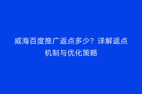 威海百度推广返点多少?详解返点机制与优化策略