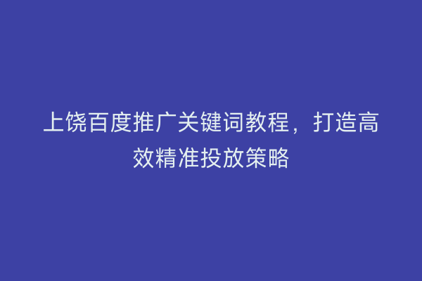 上饶百度推广关键词教程,打造高效精准投放策略