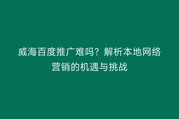 威海百度推广难吗?解析本地网络营销的机遇与挑战