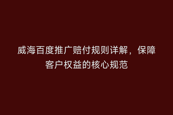 威海百度推广赔付规则详解,保障客户权益的核心规范