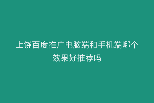 上饶百度推广电脑端和手机端哪个效果好推荐吗