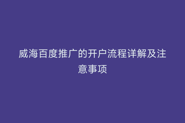 威海百度推广的开户流程详解及注意事项
