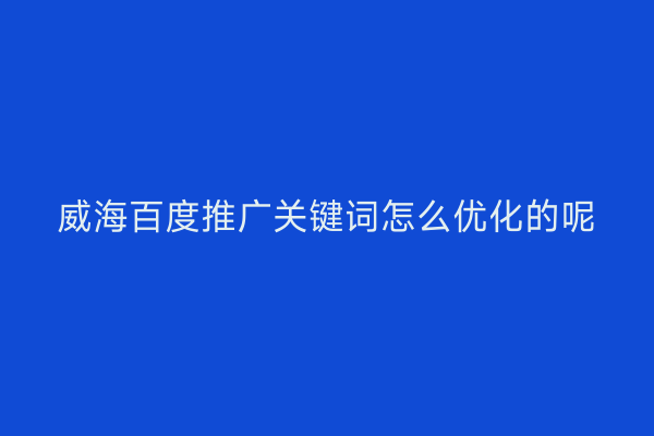 威海百度推广关键词怎么优化的呢