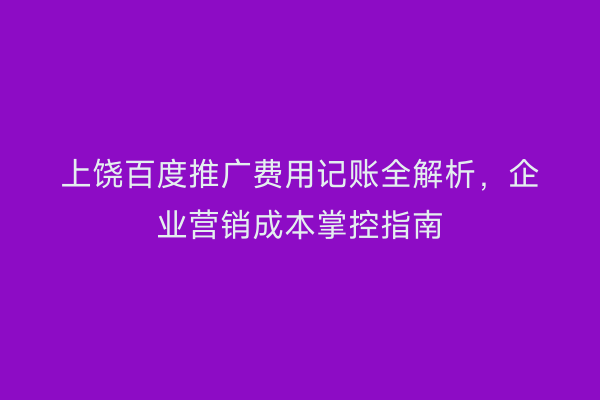 上饶百度推广费用记账全解析,企业营销成本掌控指南