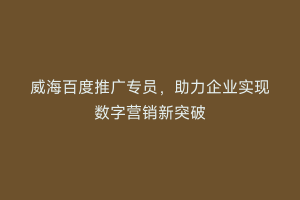 威海百度推广专员，助力企业实现数字营销新突破