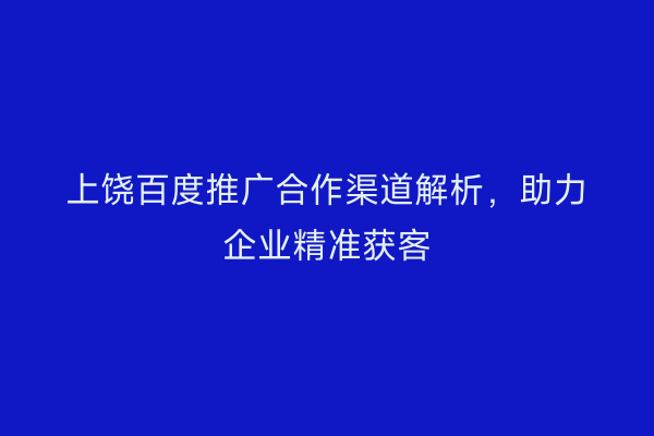 上饶百度推广合作渠道解析，助力企业精准获客
