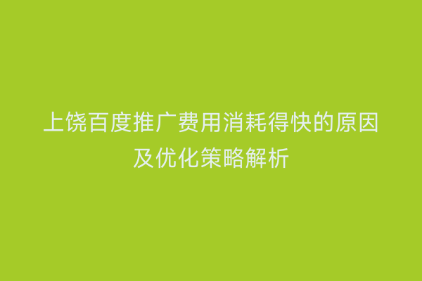 上饶百度推广费用消耗得快的原因及优化策略解析