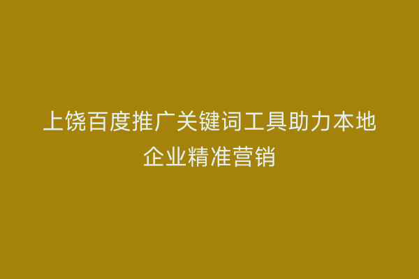 上饶百度推广关键词工具助力本地企业精准营销