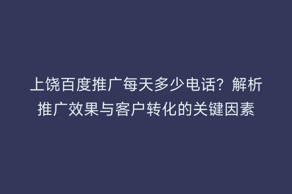 上饶百度推广每天多少电话?解析推广效果与客户转化的关键因素