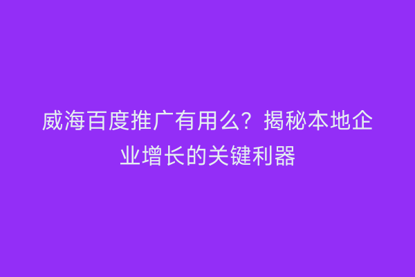 威海百度推广有用么?揭秘本地企业增长的关键利器