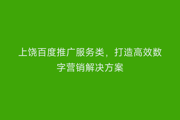上饶百度推广服务类，打造高效数字营销解决方案