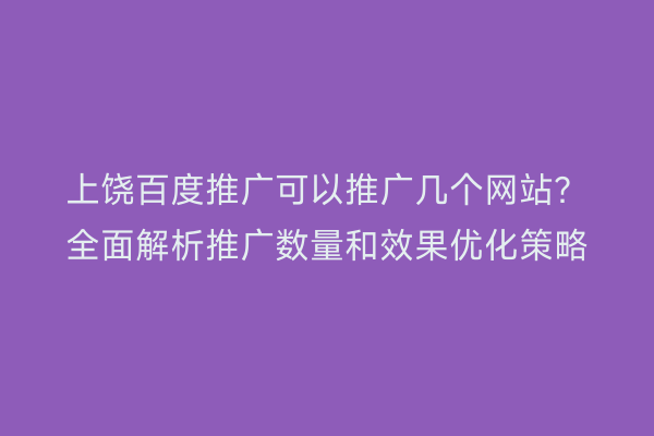 上饶百度推广可以推广几个网站？全面解析推广数量和效果优化策略