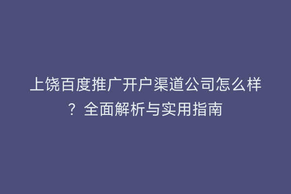 上饶百度推广开户渠道公司怎么样？全面解析与实用指南
