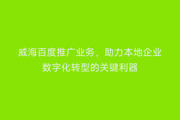 威海百度推广业务,助力本地企业数字化转型的关键利器