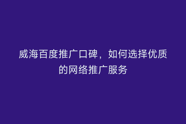 威海百度推广口碑，如何选择优质的网络推广服务