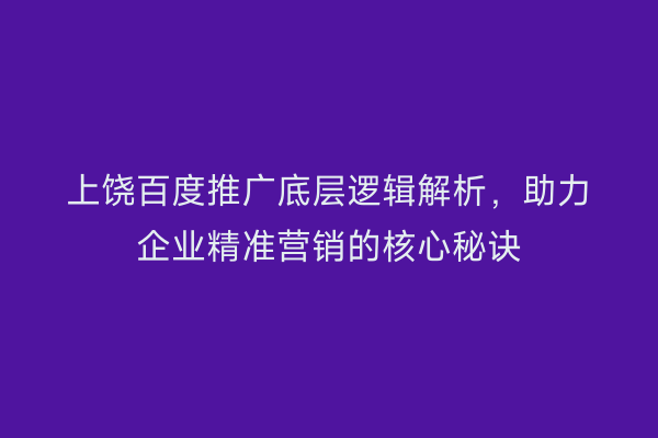 上饶百度推广底层逻辑解析,助力企业精准营销的核心秘诀