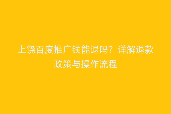 上饶百度推广钱能退吗?详解退款政策与操作流程