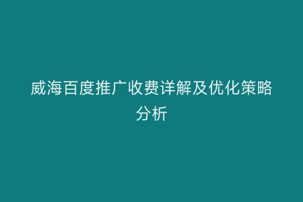 威海百度推广收费详解及优化策略分析