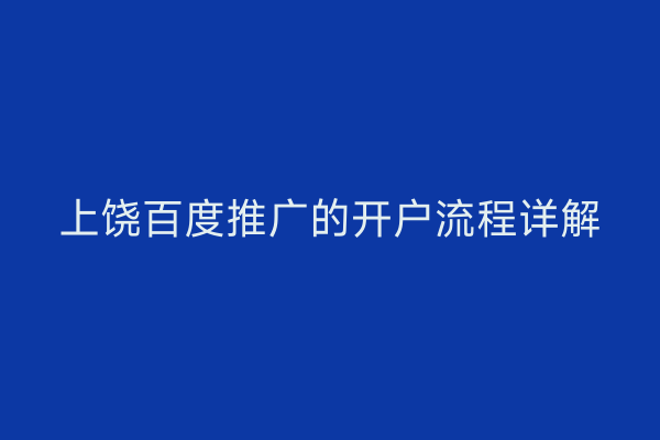 上饶百度推广的开户流程详解