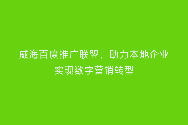 威海百度推广联盟，助力本地企业实现数字营销转型