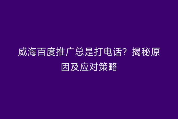 威海百度推广总是打电话？揭秘原因及应对策略