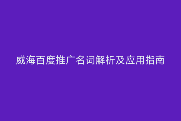 威海百度推广名词解析及应用指南