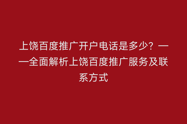 上饶百度推广开户电话是多少?——全面解析上饶百度推广服务及联系方式