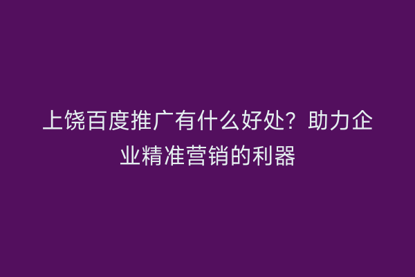 上饶百度推广有什么好处？助力企业精准营销的利器