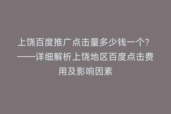 上饶百度推广点击量多少钱一个?——详细解析上饶地区百度点击费用及影响因素