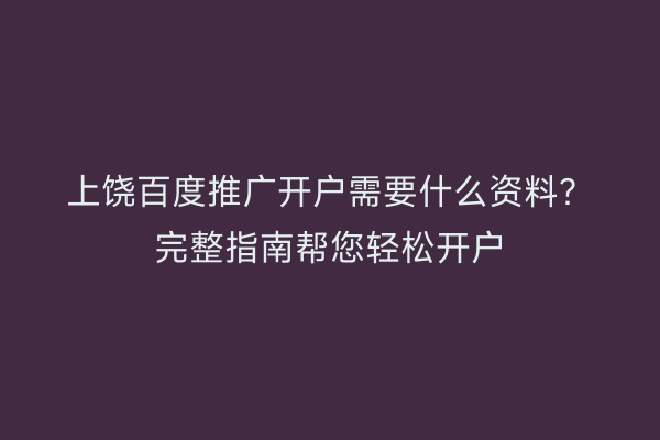 上饶百度推广开户需要什么资料？完整指南帮您轻松开户