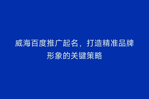 威海百度推广起名,打造精准品牌形象的关键策略