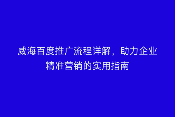 威海百度推广流程详解，助力企业精准营销的实用指南