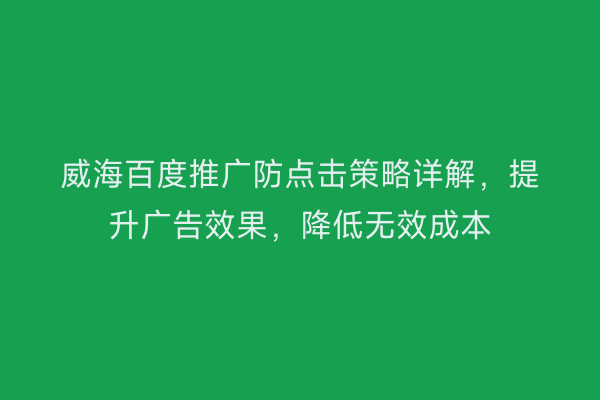 威海百度推广防点击策略详解,提升广告效果,降低无效成本