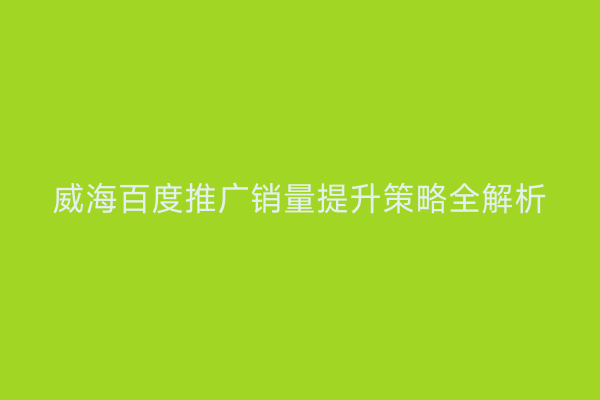 威海百度推广销量提升策略全解析