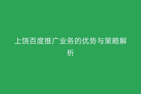 上饶百度推广业务的优势与策略解析
