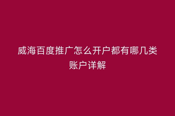 威海百度推广怎么开户都有哪几类账户详解
