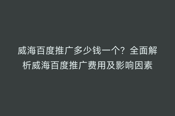 威海百度推广多少钱一个?全面解析威海百度推广费用及影响因素
