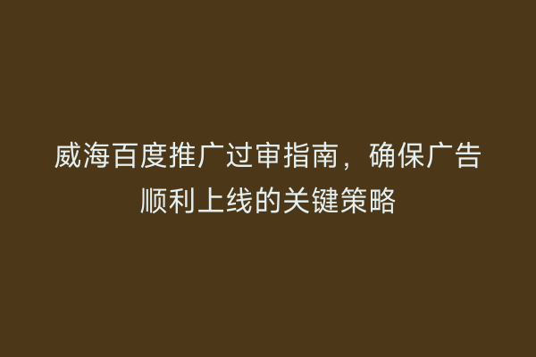 威海百度推广过审指南，确保广告顺利上线的关键策略