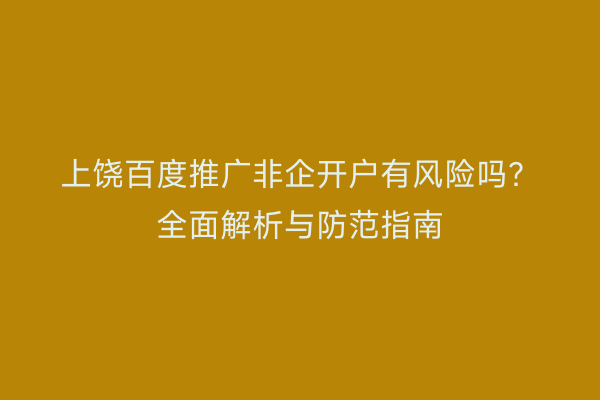 上饶百度推广非企开户有风险吗？全面解析与防范指南